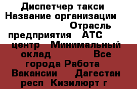 Диспетчер такси › Название организации ­ Ecolife taxi › Отрасль предприятия ­ АТС, call-центр › Минимальный оклад ­ 30 000 - Все города Работа » Вакансии   . Дагестан респ.,Кизилюрт г.